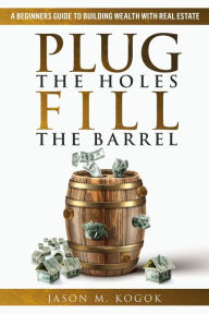 Title: Plug the Holes, Fill the Barrel: A Beginners Guide to Building Wealth with Real Estate, Author: Jason Kogok
