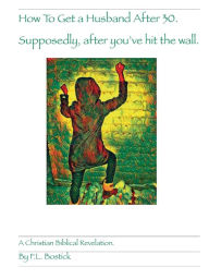 Title: How to Get a Husband after 30. Supposedly after you've Hit the wall. A Christian biblical Revelation: A Christian Biblical Revelation, Author: Frantz Bostick