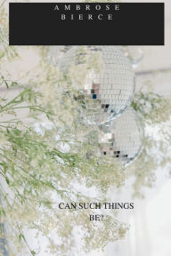 Title: CAN SUCH THINGS BE?, Author: Ambrose Bierce
