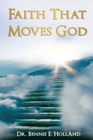 Title: Faith That Moves God, Author: Dr. Bennie E. Holland