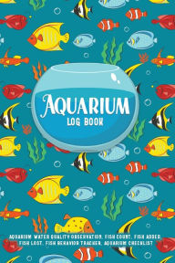 Title: Aquarium Log Book: Aquarium Water Quality Observation, Fish Count, Fish Added, Fish Lost, Fish Behavior Tracker, Aquarium Checklist, Author: C Arnold