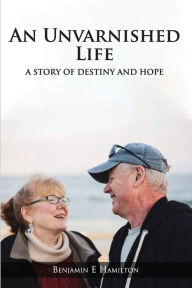 Title: AN UNVARNISHED LIFE: A STORY OF DESTINY AND HOPE, Author: BENJAMIN HAMILTON