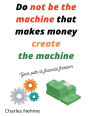 Do Not be the machine that makes money, create the machine