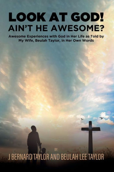 LOOK AT GOD! AIN'T HE AWESOME?: Awesome Experiences with God Her Life as Told by My Wife, Beulah Taylor, Own Words