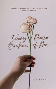 Title: Every Broken Piece of Me: Christian Poetry for the Heart, Soul and Self-Reflection, Author: J. G. Boria.