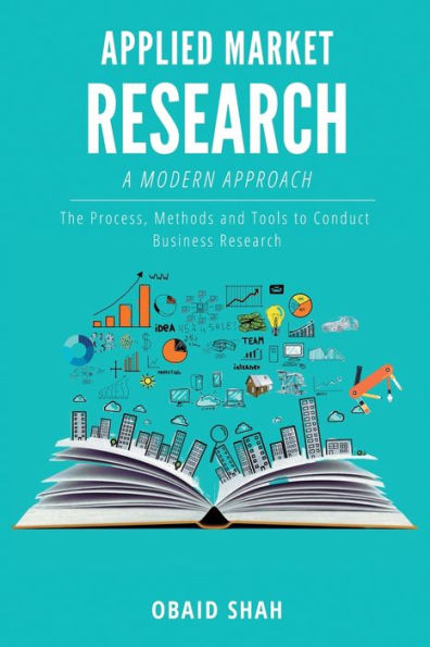 A Modern Approach to Applied Market Research: The Process, Methods and Tools to Conduct Business Research