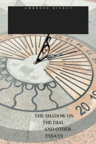 Title: THE SHADOW ON THE DIAL AND OTHER ESSAYS, Author: Ambrose Bierce