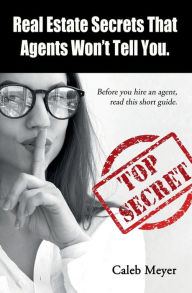 Title: Real Estate Secrets That Agents Won't Tell You: Before you hire an agent, read this short guide, Author: Caleb Meyer