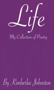 Title: Life: My Collection of poetry, Author: Kimberlee Johnston