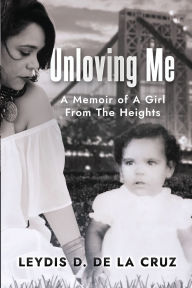 Title: Unloving Me,: A Memoir of a Girl From The Heights, Author: Leydis D. De La Cruz