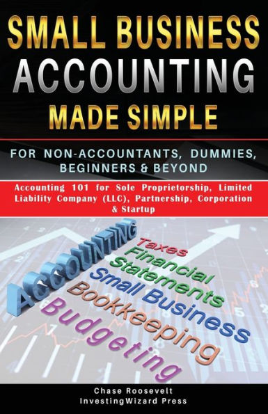 Small Business Accounting Made Simple For Non-Accountants, Dummies, Beginners & Beyond: Accounting 101 for sole proprietorship, Limited Liability Company (LLC), Partnership, Corporation & Startup