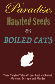 Title: Paradise, Haunted Seeds & Boiled Cats: Three Tangled Tales of Loves Lost and Found, Mayhem, Betrayal and Murder, Author: Bill Yund