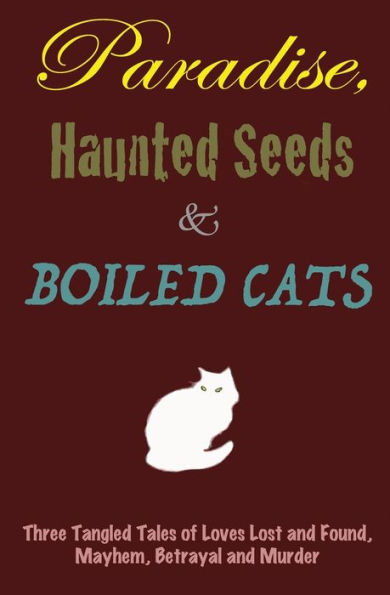 Paradise, Haunted Seeds & Boiled Cats: Three Tangled Tales of Loves Lost and Found, Mayhem, Betrayal and Murder