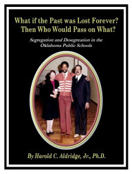 Title: What if the Past was Lost Forever? Then Who Would Pass on What?: Segregation and Desegregation in the Oklahoma Public Schools, Author: Jr. Harold C. Aldridge