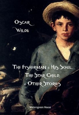 The Fisherman and His Soul, The Star-Child, and Other Stories