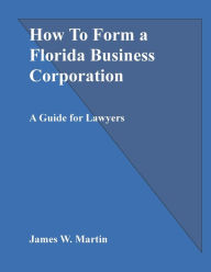 Title: How To Form a Florida Business Corporation: A Guide for Lawyers, Author: James Martin