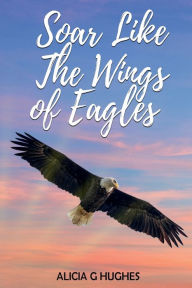 Title: Soar Like the Wings of Eagles, Author: Alicia Hughes