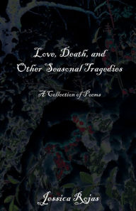 Title: Love, Death, and Other Seasonal Tragedies: A Collection of Poems, Author: Jessica Rojas