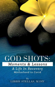 Title: God Shots: Moments & Lessons A Life in Recovery Motherhood to Covid, Author: Libbie Stellas M.Div.