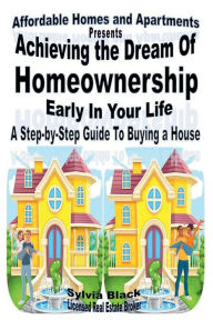 Title: Achieving The Dream of Homeownership Early In Your Life: A Step by Step Guide to Buying a House, Author: Sylvia Black