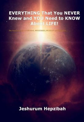 EVERYTHING That You NEVER Knew and YOU Need to KNOW About Life!: The Answers to Life's ENIGMAS, MYSTERIES, PUZZLES and RIDDLES...