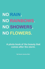 Title: No Rain No Rainbows No Showers No Flowers: A photo book of the beauty that comes after the storm., Author: Naomi Barr