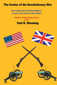 Title: The Armies of the Revolutionary War: The Continental and British Military Forces in the American Revolution, Author: Paul R. Wonning
