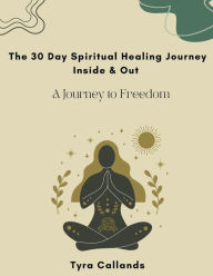 Title: The 30 Day Spiritual Healing Journey Inside & Out: A Journey to Freedom, Author: Tyra Callands