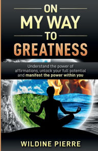 Title: On My Way To Greatness: Understand the Power of Affirmations, Unlock Your Full Potential and Manifest the Power Within You., Author: Wildine Pierre