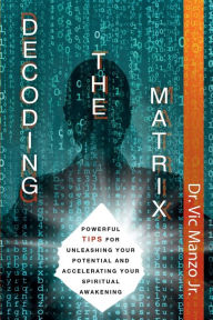 Title: Decoding the Matrix: Powerful Tips for Unleashing Your Potential and Accelerating Your Spiritual Awakening, Author: Dr. Vic Manzo Jr.