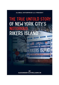 Title: THE TRUE UNTOLD STORY OF NEW YORK CITY'S NOTORIOUS RIKERS ISLAND, Author: Alexander A.B Williams Jr