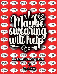 Title: Maybe Swearing Will Help: An Adult Coloring Book, Author: C. J. Nye