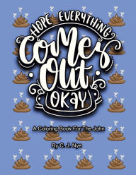 Title: Hope Everything Comes Out Okay: A Coloring Book For The John, Author: C. J. Nye