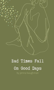 Title: Bad Times Fall On Good Days: A Small Collection of Poems & Short Stories, Author: Jenna Baughman