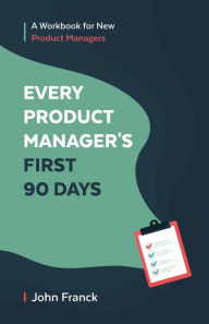 Title: Every Product Manager's First 90 Days: A Workbook for New Product Managers, Author: John Franck