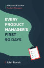 Every Product Manager's First 90 Days: A Workbook for New Product Managers