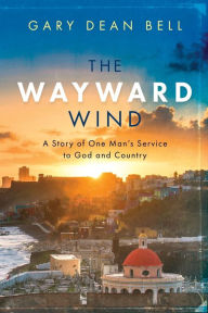 Title: The Wayward Wind: A Story of One Man's Service to God and Country, Author: Gary Dean Bell