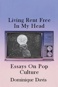 Title: Living Rent Free In My Head: Essays On Pop Culture, Author: Dominique Davis