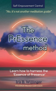 Title: The PrEssence Method: No, it's not another meditation guide, Author: Iris B. Willinger