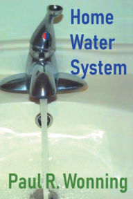 Title: Home Water Systems: Basic Guide to Water Wells, Sources, Filtration and Pumps, Author: Paul R. Wonning
