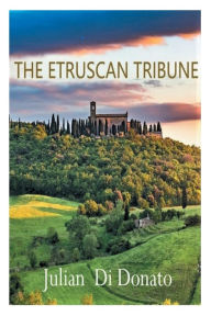Title: The Etruscan Tribune: A STORY ABOUT HOW ONE MAN TRANSFORMED AN EMPIRE, Author: Julian DiDonato