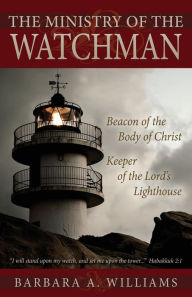 Title: The Ministry Of The Watchman: Beacon to the Body of Christ, Keeper of the Lord's Lighthouse:, Author: Barbara Williams