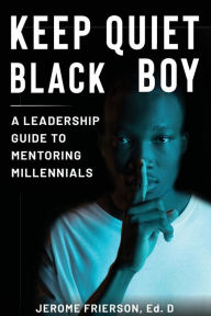 Title: Keep Quiet, Black Boy: A Leadership Guide to Mentoring Millennials:, Author: Jerome Frierson