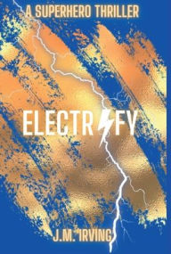 Title: ELECTRIFY: A SUPERHERO THRILLER, Author: J. M. Irving