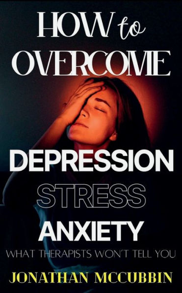 How to Overcome Depression, Stress, and Anxiety: What Therapists Won't Tell You