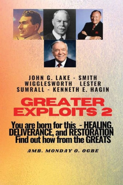 Greater Exploits - 2 Learn from the GREATS John G. Lake Smith Wigglesworth Lester Symrall Kenneth E. Hagin: You are BORN for this! Healing, Deliverance, and Restoration!