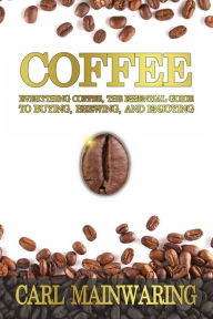 Title: COFFEE: Everything Coffee, the Essential Guide to Buying, Brewing, and Enjoying, Author: Carl Mainwaring