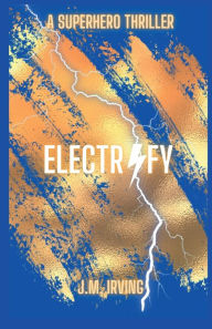 Title: ELECTRIFY: A SUPERHERO THRILLER, Author: J. M. Irving