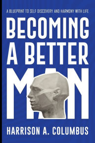 Title: Becoming A Better Man: A Blueprint to Self-Discovery and Harmony with life, Author: Harrison A. Columbus