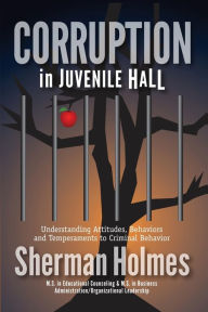 Title: Corruption in Juvenile Hall: Understanding Attitudes, Behaviors and Temperaments to Criminal Behavior, Author: Sherman Holmes